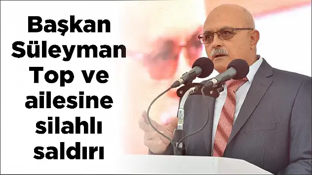 Başkan Süleyman Top ve ailesine silahlı saldırı