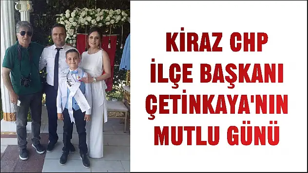 KİRAZ CHP İLÇE BAŞKANI ÇETİNKAYA'NIN MUTLU GÜNÜ