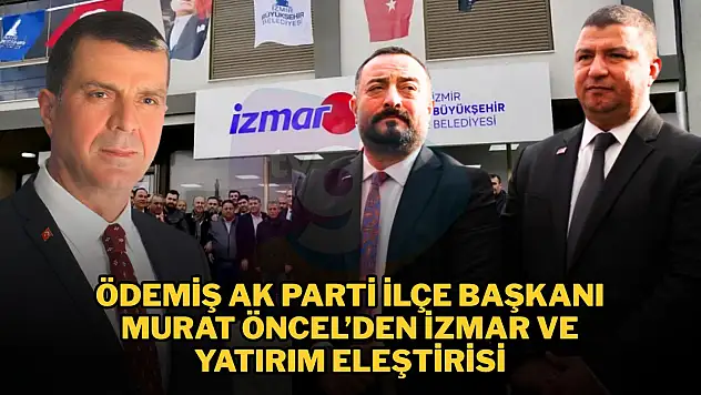ÖDEMİŞ AK PARTİ İLÇE BAŞKANI MURAT ÖNCEL'DEN İZMAR VE YATIRIM ELEŞTİRİSİ