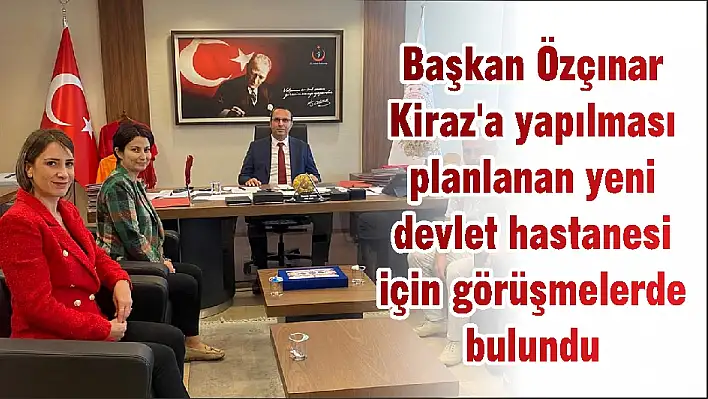 Başkan Özçınar Kiraz'a yapılması planlanan yeni devlet hastanesi için görüşmelerde bulundu