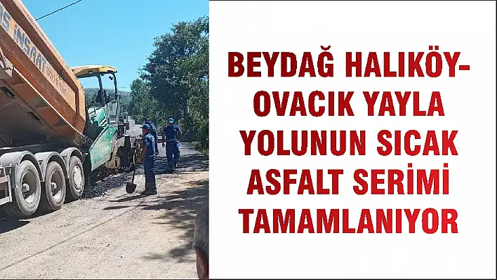 BEYDAĞ HALIKÖY-OVACIK YAYLA YOLUNUN SICAK ASFALT SERİMİ TAMAMLANIYOR