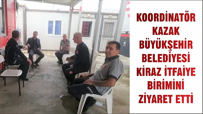 KOORDİNATÖR KAZAK BÜYÜKŞEHİR BELEDİYESİ KİRAZ İTFAİYE BİRİMİNİ ZİYARET ETTİ