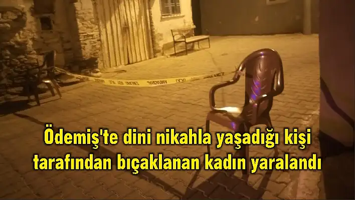 Ödemiş'te dini nikahla yaşadığı kişi tarafından bıçaklanan kadın yaralandı