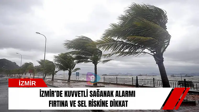 İzmir'de kuvvetli sağanak alarmı: Fırtına ve sel riskine dikkat