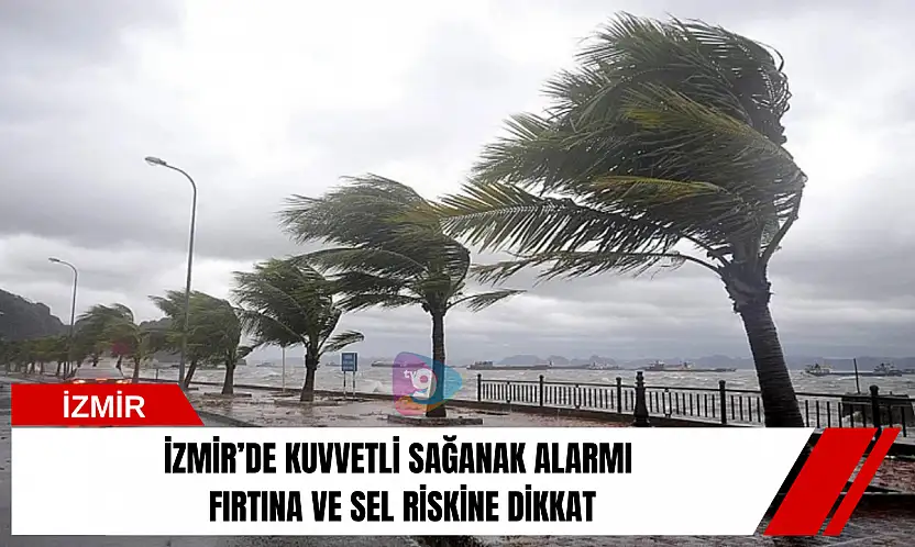 İzmir'de kuvvetli sağanak alarmı: Fırtına ve sel riskine dikkat