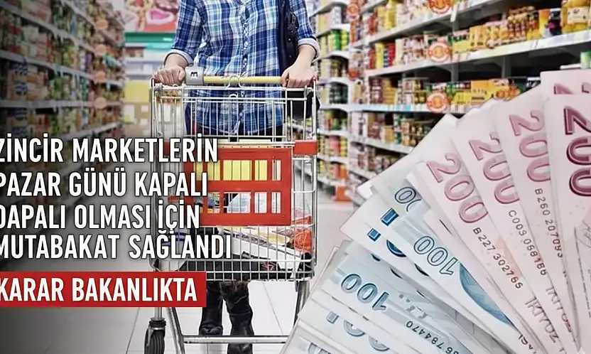 ZİNCİR MARKETLERİN PAZAR GÜNÜ KAPALI OLMASI İÇİN MUTABAKAT SAĞLANDI: KARAR BAKANLIKTA